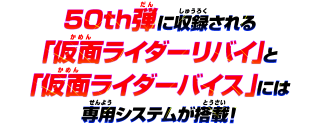 50th弾に収録される「仮面ライダーリバイ」と「仮面ライダーバイス」には専用システムが搭載！