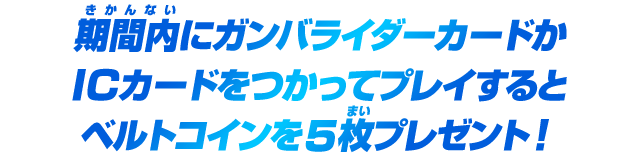 期間内にガンバライダーカードかICカードをつかってプレイするとベルトコインを5枚プレゼント！