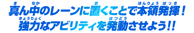 真ん中のレーンに置くことで本領発揮！強力なアビリティを発動させよう！！