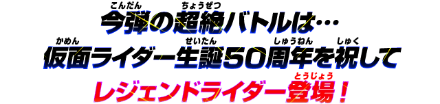 今弾の超絶バトルは…仮面ライダー生誕50周年を祝してレジェンドライダー登場！