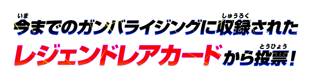 今までのガンバライジングに収録されたレジェンドレアカードから投票！
