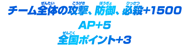 チーム全体の攻撃、防御、必殺+1500 AP+5 全国ポイント+3