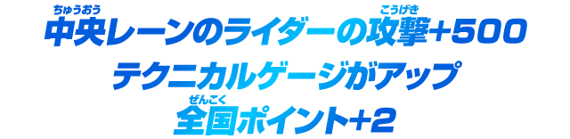 中央レーンのライダーの攻撃+500 テクニカルゲージがアップ 全国ポイント+2