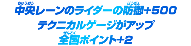 中央レーンのライダーの防御+500 テクニカルゲージがアップ 全国ポイント+2