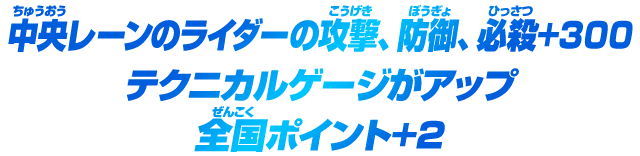 中央レーンのライダーの攻撃、防御、必殺+300 テクニカルゲージがアップ 全国ポイント+2